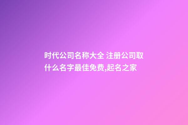 时代公司名称大全 注册公司取什么名字最佳免费,起名之家-第1张-公司起名-玄机派